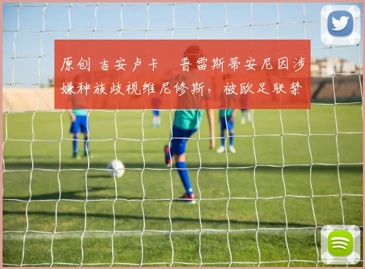 原创 吉安卢卡・普雷斯蒂安尼因涉嫌种族歧视维尼修斯，被欧足联禁赛