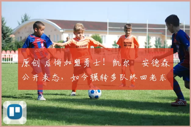 原创 后悔加盟勇士！凯尔・安德森公开表态，如今辗转多队终回老东家