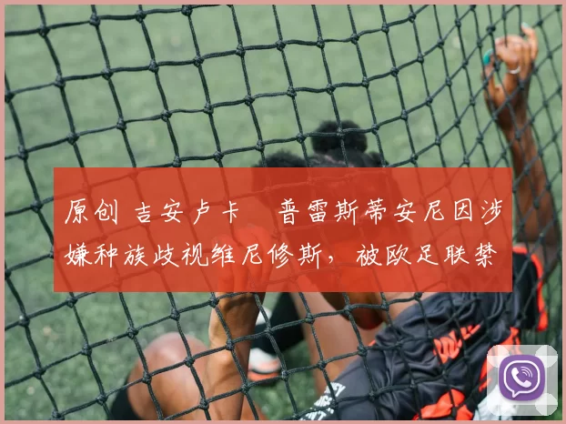 原创 吉安卢卡・普雷斯蒂安尼因涉嫌种族歧视维尼修斯，被欧足联禁赛