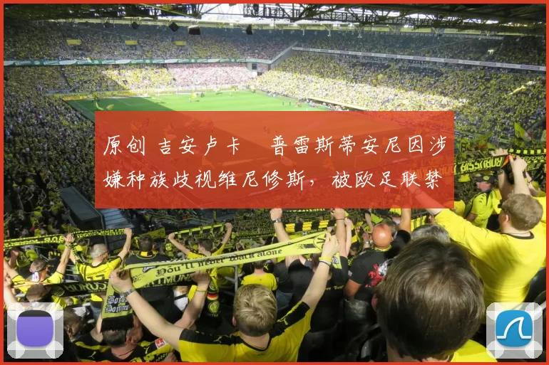 原创 吉安卢卡・普雷斯蒂安尼因涉嫌种族歧视维尼修斯，被欧足联禁赛