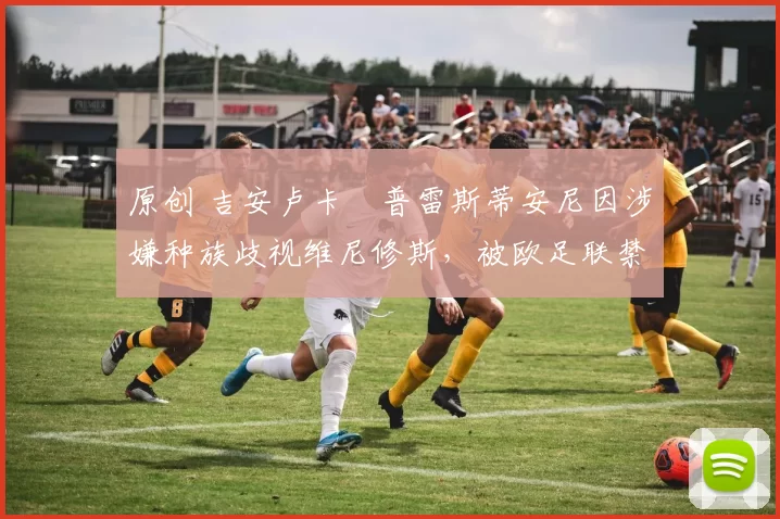 原创 吉安卢卡・普雷斯蒂安尼因涉嫌种族歧视维尼修斯,被欧足联禁赛