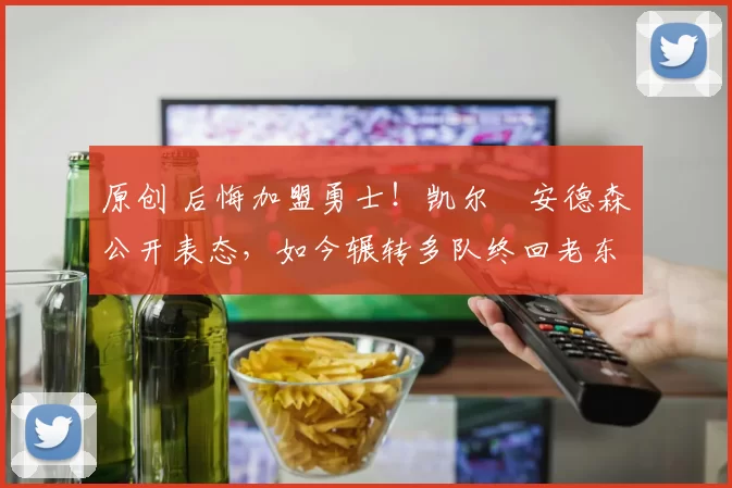 原创 后悔加盟勇士!凯尔・安德森公开表态,如今辗转多队终回老东家
