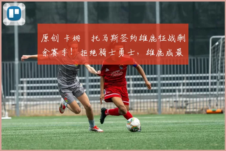 原创 卡姆・托马斯签约雄鹿征战剩余赛季！拒绝骑士勇士，雄鹿成最优选