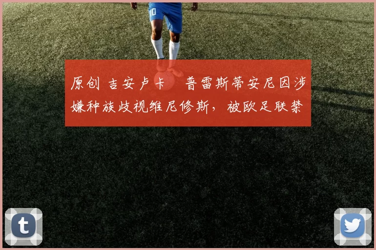 原创 吉安卢卡・普雷斯蒂安尼因涉嫌种族歧视维尼修斯，被欧足联禁赛