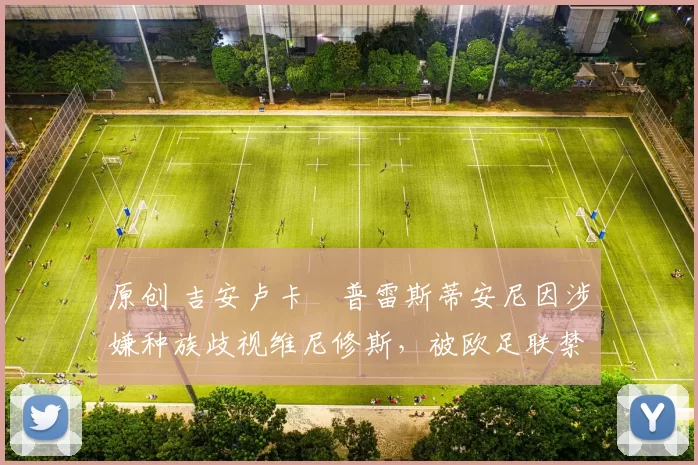 原创 吉安卢卡・普雷斯蒂安尼因涉嫌种族歧视维尼修斯，被欧足联禁赛