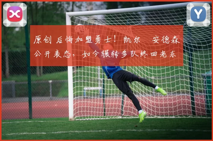 原创 后悔加盟勇士!凯尔・安德森公开表态,如今辗转多队终回老东家