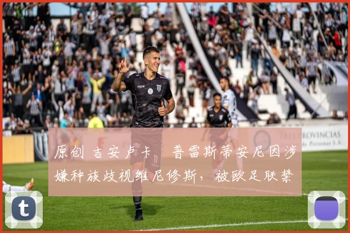 原创 吉安卢卡・普雷斯蒂安尼因涉嫌种族歧视维尼修斯，被欧足联禁赛