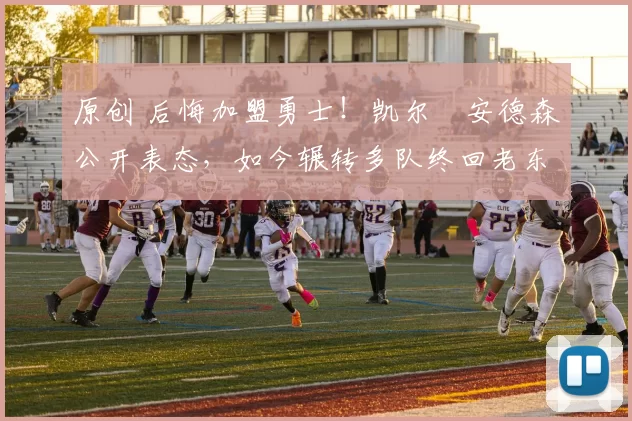 原创 后悔加盟勇士!凯尔・安德森公开表态,如今辗转多队终回老东家