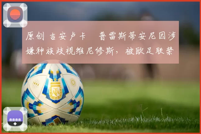 原创 吉安卢卡・普雷斯蒂安尼因涉嫌种族歧视维尼修斯,被欧足联禁赛