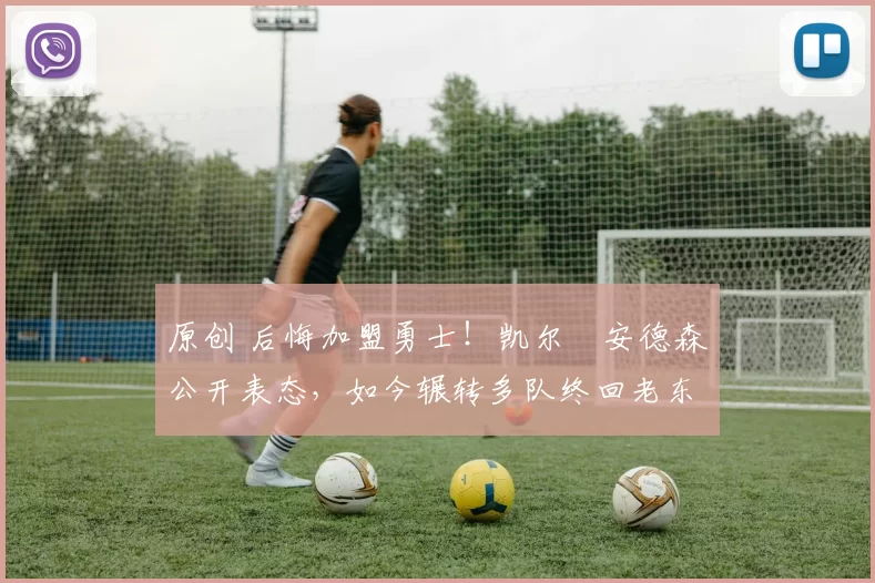 原创 后悔加盟勇士!凯尔・安德森公开表态,如今辗转多队终回老东家