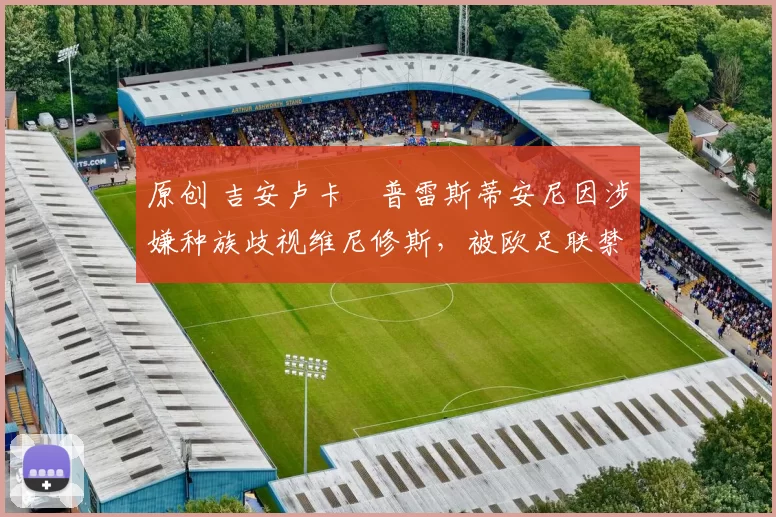 原创 吉安卢卡・普雷斯蒂安尼因涉嫌种族歧视维尼修斯，被欧足联禁赛