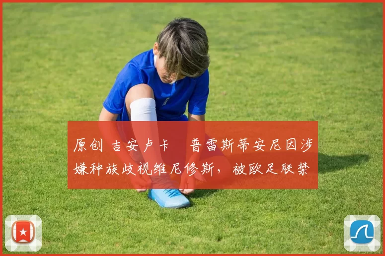 原创 吉安卢卡・普雷斯蒂安尼因涉嫌种族歧视维尼修斯,被欧足联禁赛