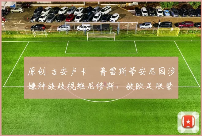 原创 吉安卢卡・普雷斯蒂安尼因涉嫌种族歧视维尼修斯,被欧足联禁赛