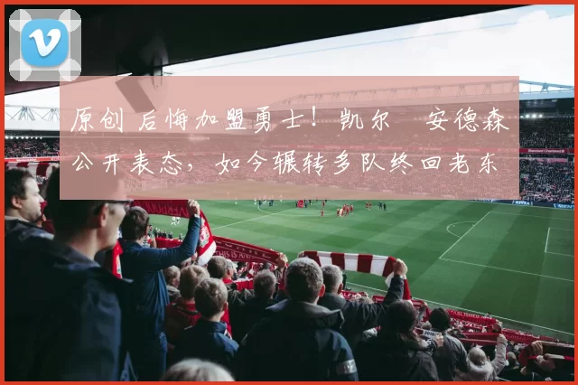 原创 后悔加盟勇士！凯尔・安德森公开表态，如今辗转多队终回老东家