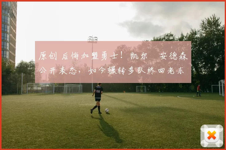 原创 后悔加盟勇士!凯尔・安德森公开表态,如今辗转多队终回老东家