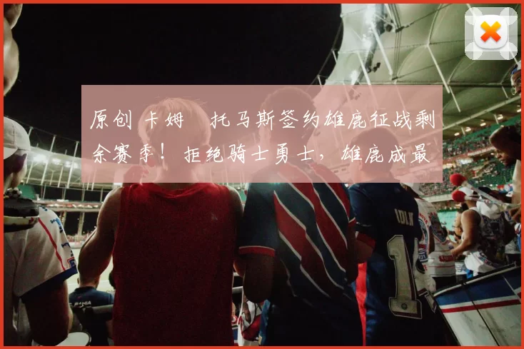 原创 卡姆・托马斯签约雄鹿征战剩余赛季！拒绝骑士勇士，雄鹿成最优选