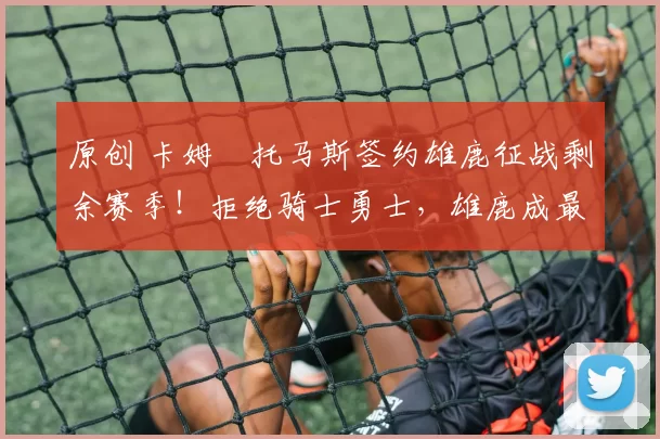 原创 卡姆・托马斯签约雄鹿征战剩余赛季！拒绝骑士勇士，雄鹿成最优选