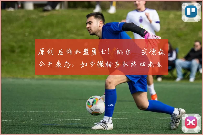 原创 后悔加盟勇士！凯尔・安德森公开表态，如今辗转多队终回老东家