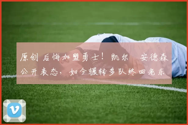 原创 后悔加盟勇士！凯尔・安德森公开表态，如今辗转多队终回老东家