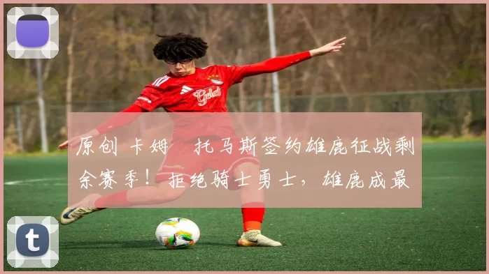 原创 卡姆・托马斯签约雄鹿征战剩余赛季!拒绝骑士勇士,雄鹿成最优选