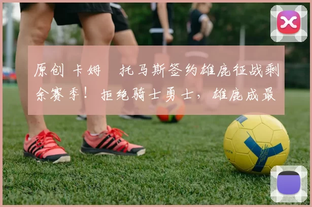 原创 卡姆・托马斯签约雄鹿征战剩余赛季！拒绝骑士勇士，雄鹿成最优选