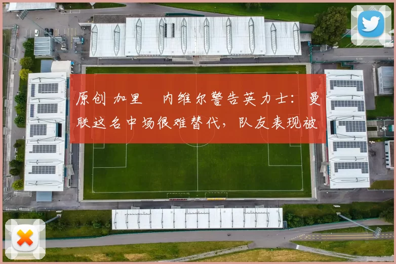 原创 加里・内维尔警告英力士:曼联这名中场很难替代,队友表现被赞 “离谱”