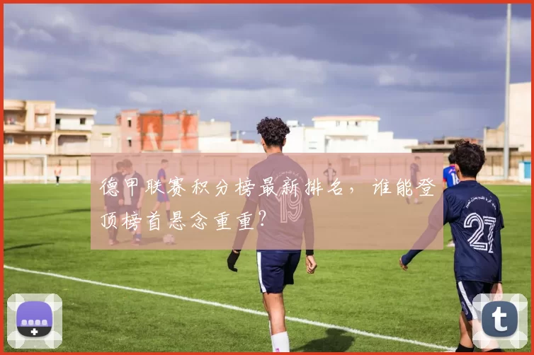 德甲联赛积分榜最新排名，谁能登顶榜首悬念重重？