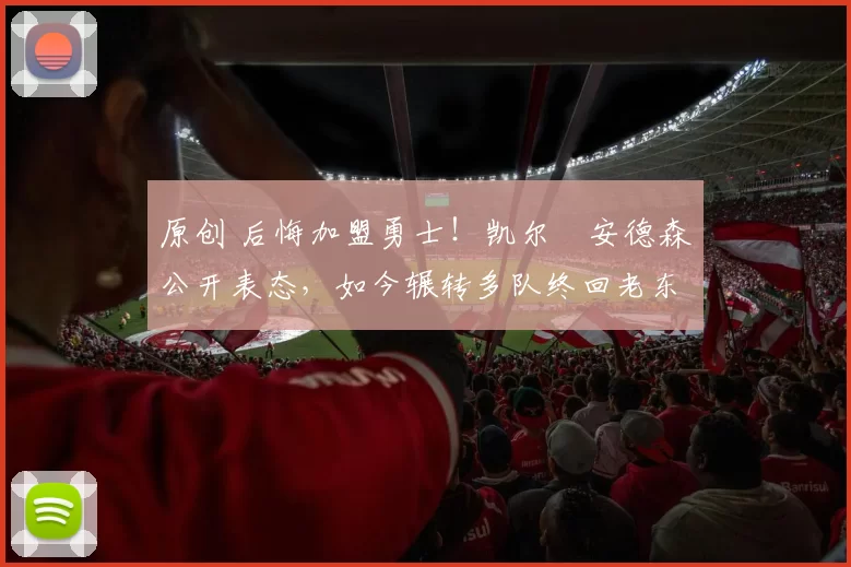 原创 后悔加盟勇士！凯尔・安德森公开表态，如今辗转多队终回老东家