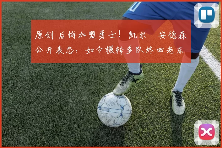 原创 后悔加盟勇士！凯尔・安德森公开表态，如今辗转多队终回老东家