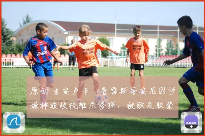 原创 吉安卢卡・普雷斯蒂安尼因涉嫌种族歧视维尼修斯，被欧足联禁赛