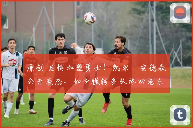 原创 后悔加盟勇士！凯尔・安德森公开表态，如今辗转多队终回老东家