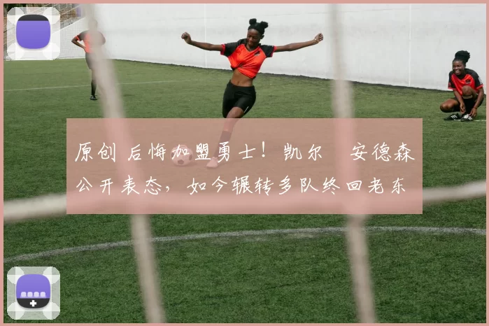 原创 后悔加盟勇士！凯尔・安德森公开表态，如今辗转多队终回老东家