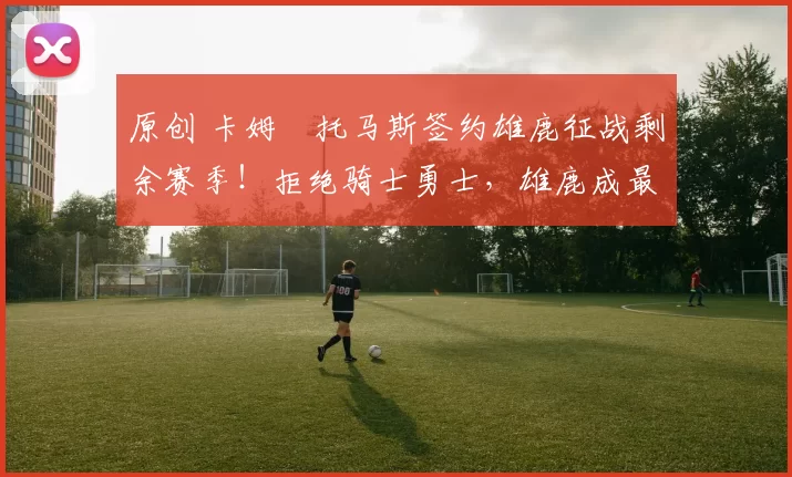 原创 卡姆・托马斯签约雄鹿征战剩余赛季!拒绝骑士勇士,雄鹿成最优选