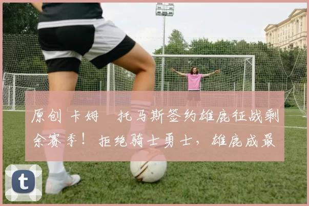 原创 卡姆・托马斯签约雄鹿征战剩余赛季！拒绝骑士勇士，雄鹿成最优选