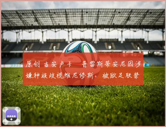 原创 吉安卢卡・普雷斯蒂安尼因涉嫌种族歧视维尼修斯，被欧足联禁赛