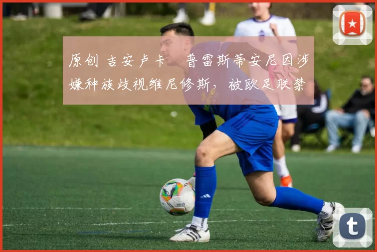 原创 吉安卢卡・普雷斯蒂安尼因涉嫌种族歧视维尼修斯，被欧足联禁赛