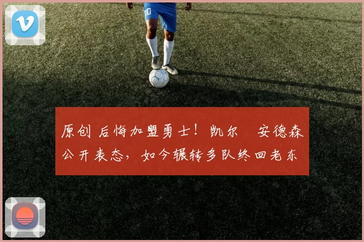 原创 后悔加盟勇士！凯尔・安德森公开表态，如今辗转多队终回老东家