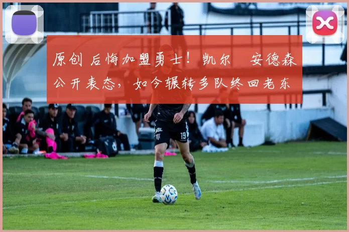 原创 后悔加盟勇士！凯尔・安德森公开表态，如今辗转多队终回老东家