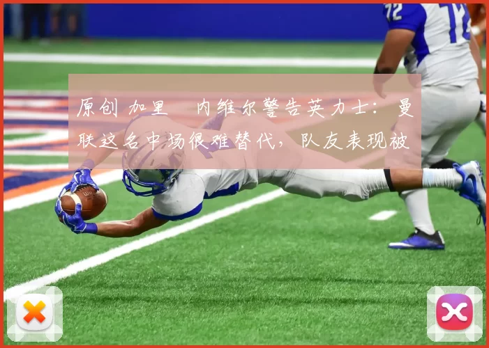 原创 加里・内维尔警告英力士：曼联这名中场很难替代，队友表现被赞 “离谱”