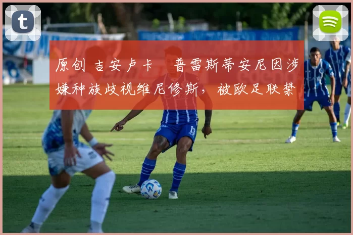 原创 吉安卢卡・普雷斯蒂安尼因涉嫌种族歧视维尼修斯，被欧足联禁赛