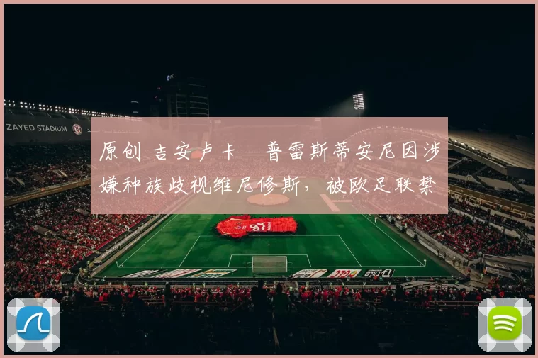 原创 吉安卢卡・普雷斯蒂安尼因涉嫌种族歧视维尼修斯，被欧足联禁赛