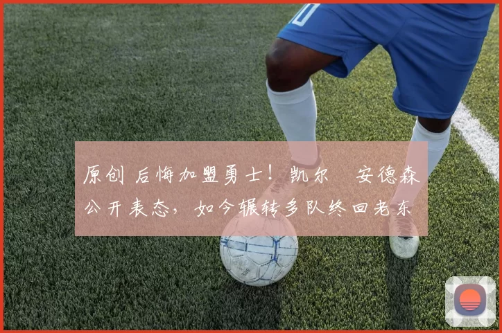 原创 后悔加盟勇士!凯尔・安德森公开表态,如今辗转多队终回老东家