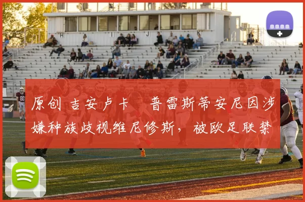 原创 吉安卢卡・普雷斯蒂安尼因涉嫌种族歧视维尼修斯,被欧足联禁赛