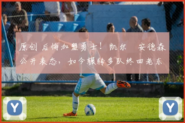 原创 后悔加盟勇士！凯尔・安德森公开表态，如今辗转多队终回老东家