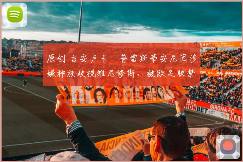 原创 吉安卢卡・普雷斯蒂安尼因涉嫌种族歧视维尼修斯，被欧足联禁赛