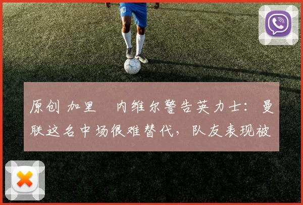 原创 加里・内维尔警告英力士：曼联这名中场很难替代，队友表现被赞 “离谱”