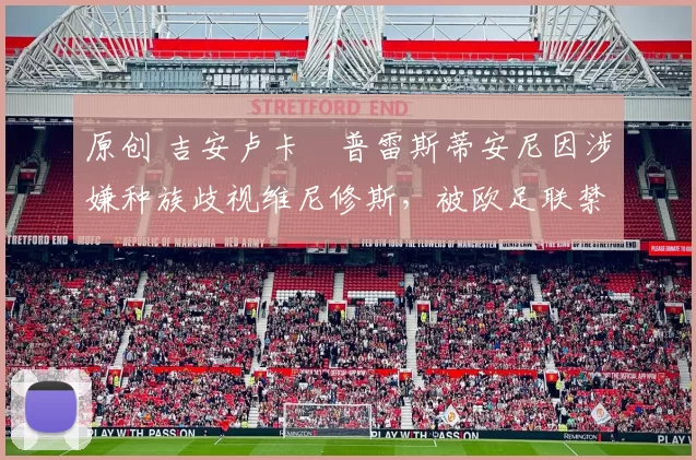 原创 吉安卢卡・普雷斯蒂安尼因涉嫌种族歧视维尼修斯，被欧足联禁赛