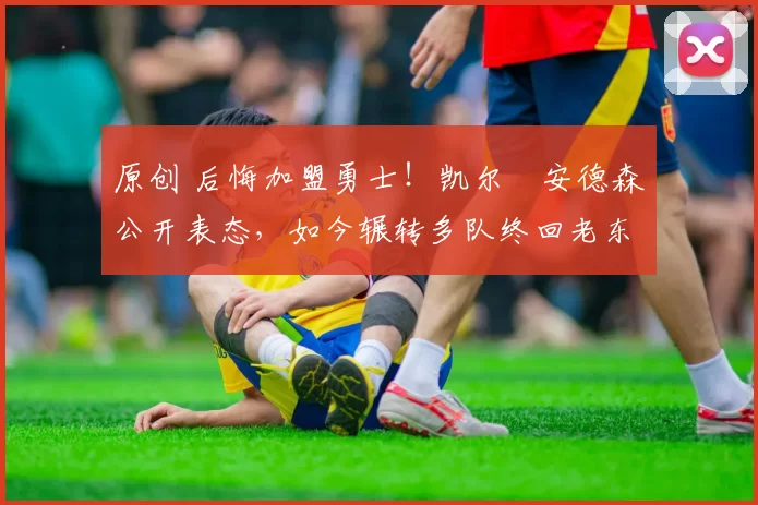 原创 后悔加盟勇士！凯尔・安德森公开表态，如今辗转多队终回老东家