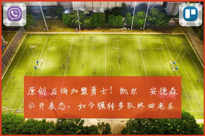 原创 后悔加盟勇士！凯尔・安德森公开表态，如今辗转多队终回老东家