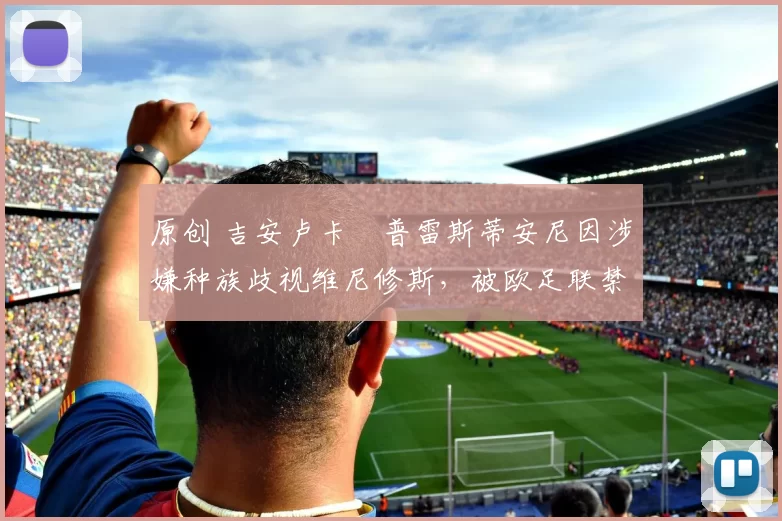 原创 吉安卢卡・普雷斯蒂安尼因涉嫌种族歧视维尼修斯,被欧足联禁赛